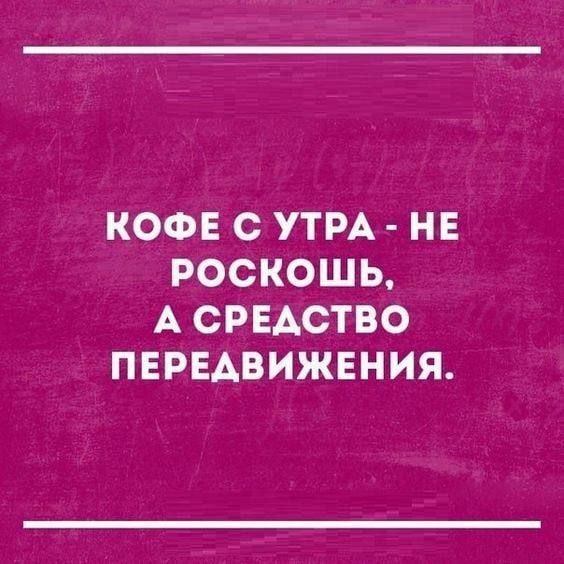 КОФЕ С УТРА - НЕ РОСКОШЬ, А СРЕДСТВО ПЕРЕДВИЖЕНИЯ.