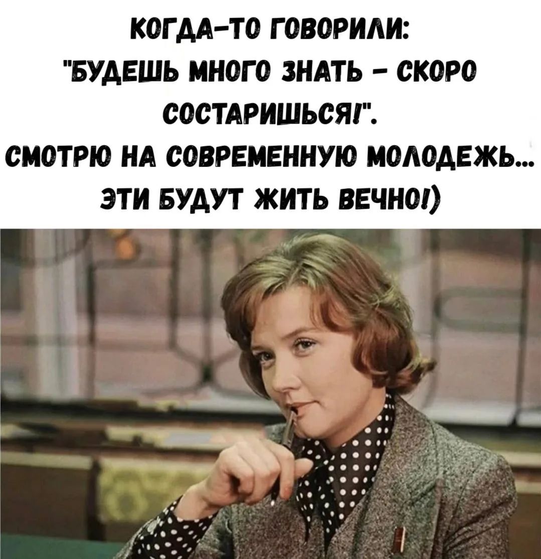 Когда-то говорили: 'Будешь много знать — скоро состаришься!'. Смотрю на современную молодежь... Эти будут жить вечно!