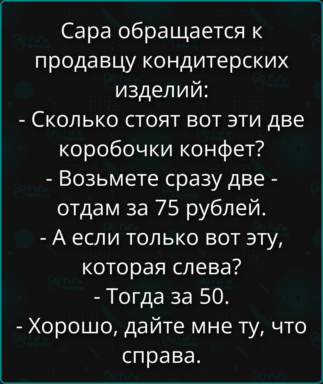 Сара обращается к продавцу кондитерских изделий: - Сколько стоят вот эти две коробочки конфет? - Возьмете сразу две - отдам за 75 рублей. - А если только вот эту, которая слева? - Тогда за 50. - Хорошо, дайте мне ту, что справа.