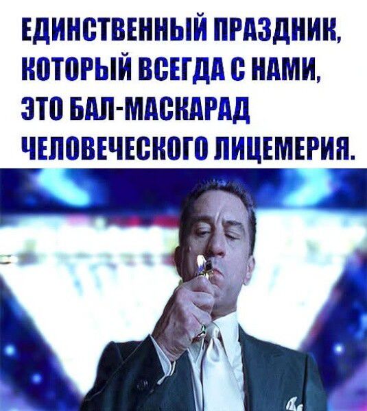 ЕДИНСТВЕННЫЙ ПРАЗДНИК, КОТОРЫЙ ВСЕГДА С НАМИ, ЭТО БАЛ-МАСКАРАД ЧЕЛОВЕЧЕСКОГО ЛИЦЕМЕРИЯ.