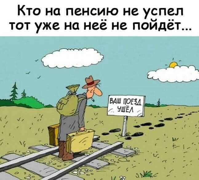 Кто на пенсию не успел тот уже на неё не пойдёт... ВАШ ПОЕЗД УШЁЛ