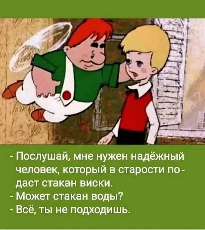 - Послушай, мне нужен надёжный человек, который в старости подаст стакан виски. - Может стакан воды? - Всё, ты не подходишь.