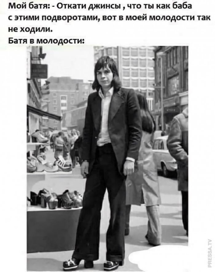 Мой батя: - Откати джинсы, что ты как баба с этими подворотами, вот в моей молодости так не ходили. Батя в молодости: