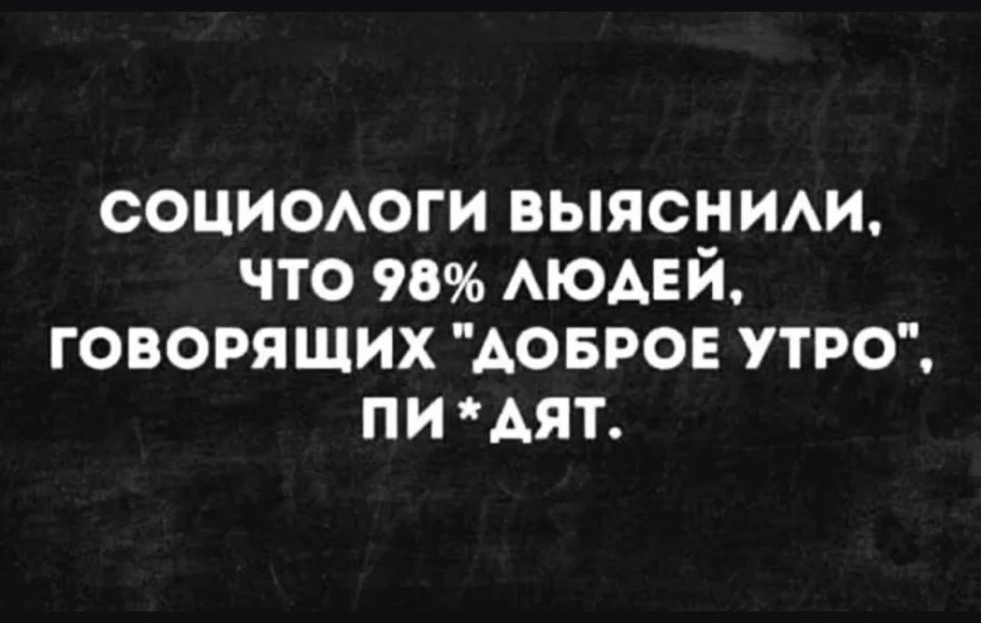 Социологи выяснили, что 98% людей, говорящих 'доброе утро', пи*дят.