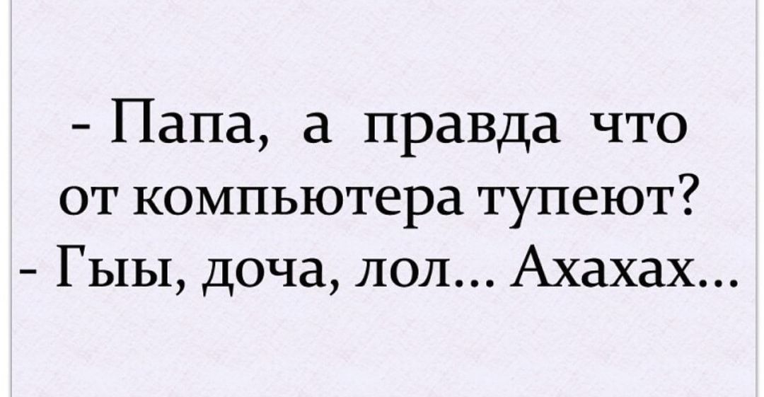 Папа, а правда что от компьютера тупеют? Гыы, доча, лол... Ахахах...
