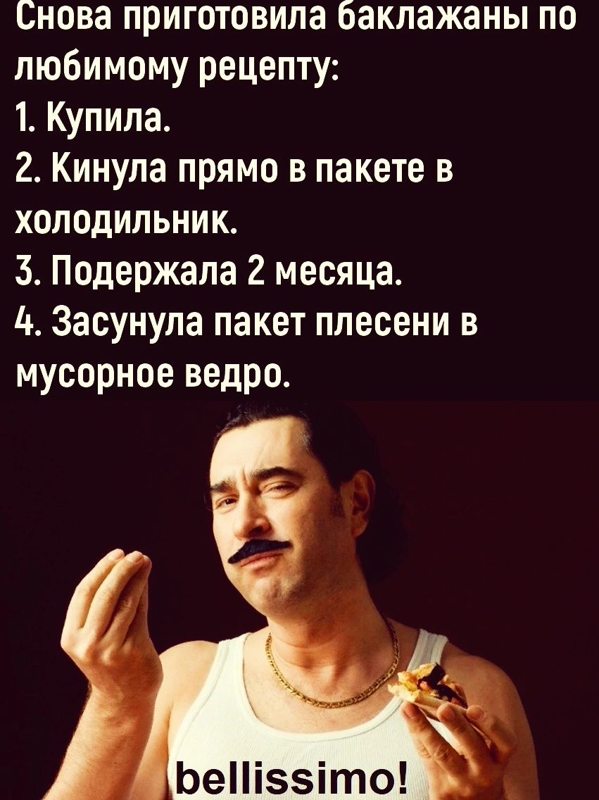 Снова приготовила баклажаны по любимому рецепту: 1. Купила. 2. Кинула прямо в пакете в холодильник. 3. Поддержала 2 месяца. 4. Засунула пакет плесени в мусорное ведро. bellissimo!