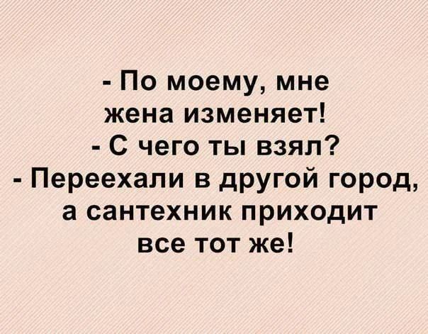 - По моему, мне жена изменяет! - С чего ты взял? - Переехали в другой город, а сантехник приходит все тот же!