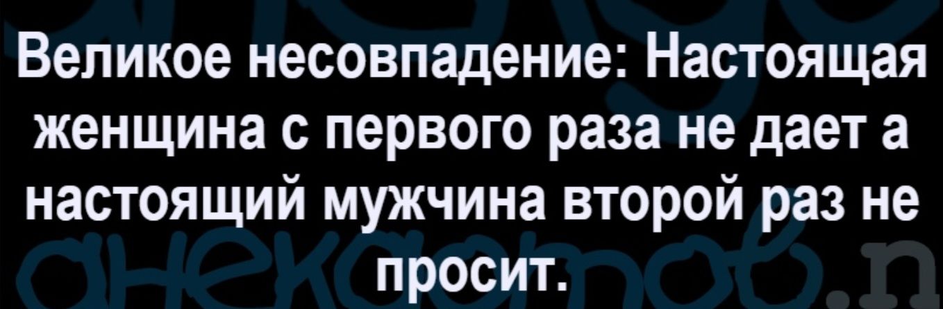 Великое несовпадение: Настоящая женщина с первого раза не дает а настоящий мужчина второй раз не просит.