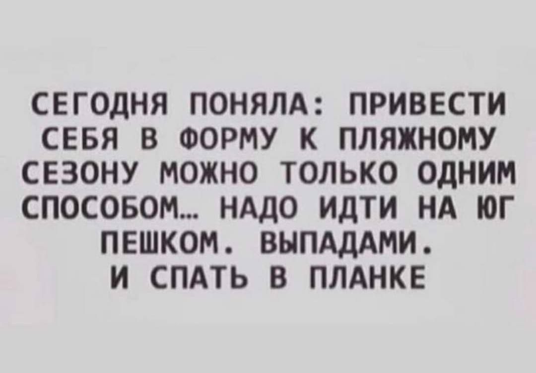 СЕГОДНЯ ПОНЯЛА: ПРИВЕСТИ СЕБЯ В ФОРМУ К ПЛЯЖНОМУ СЕЗОНУ МОЖНО ТОЛЬКО ОДНИМ СПОСОБОМ... НАДО ИДТИ НА ЮГ ПЕШКОМ. ВЫПАДАМИ. И СПАТЬ В ПЛАНКЕ