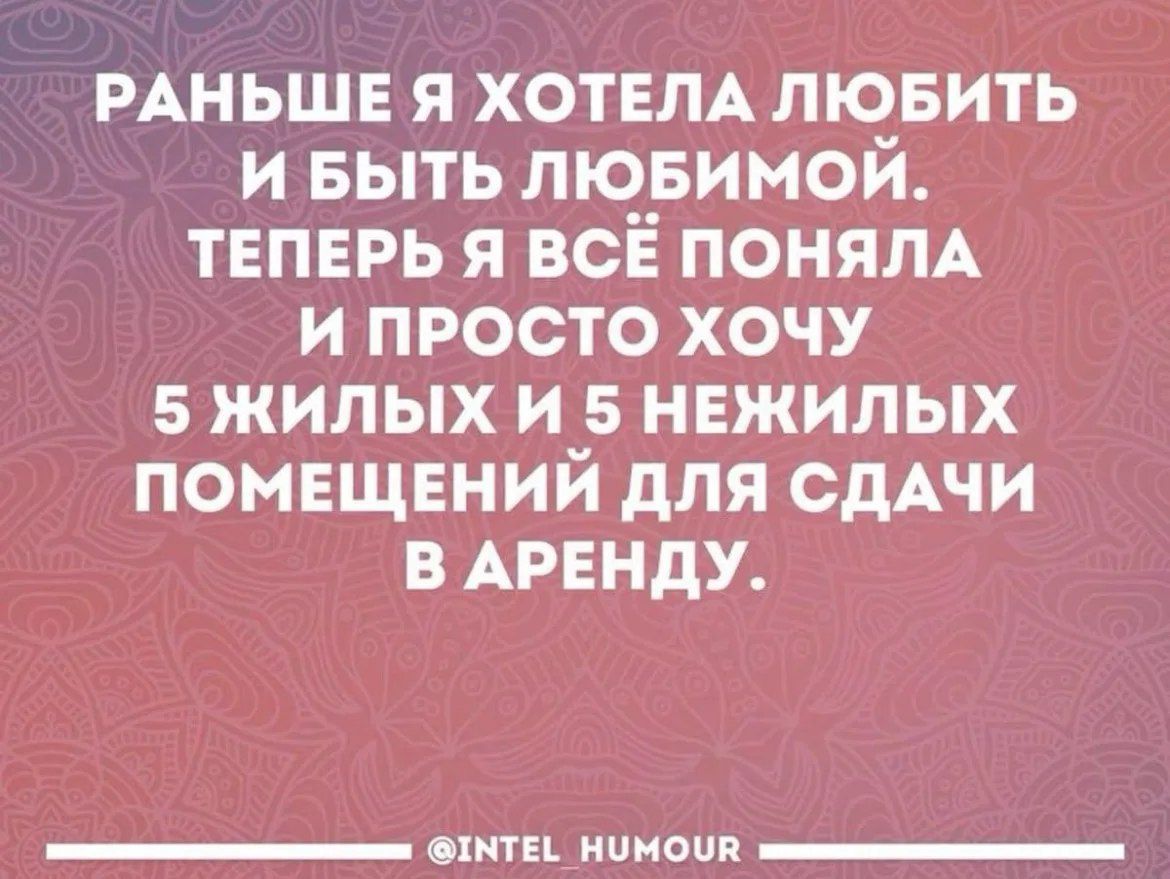 РАНЬШЕ Я ХОТЕЛА ЛЮБИТЬ И БЫТЬ ЛЮБИМОЙ. ТЕПЕРЬ Я ВСЁ ПОНЯЛА И ПРОСТО ХОЧУ 5 ЖИЛЫХ И 5 НЕЖИЛЫХ ПОМЕЩЕНИЙ ДЛЯ СДАЧИ В АРЕНДУ.