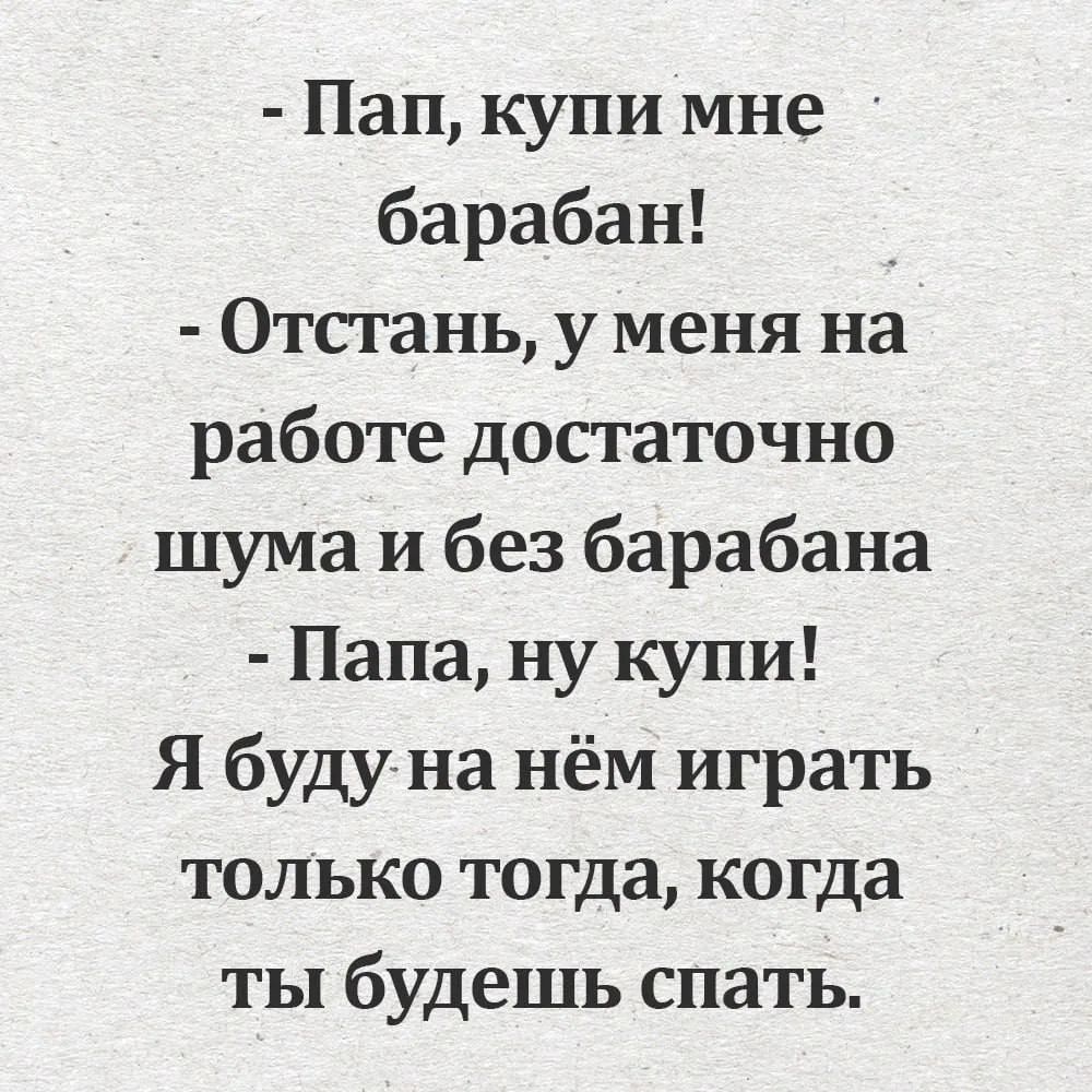 Пап, купи мне барабан! Отстань, у меня на работе достаточно шума и без барабана Папа, ну купи! Я буду на нём играть только тогда, когда ты будешь спать.