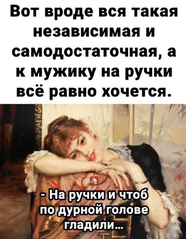 Вот вроде вся такая независимая и самодостаточная, а к мужику на ручки всё равно хочется. - На ручки и чтоб по дурной голове гладили...