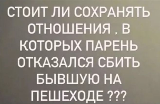 СТОИТ ЛИ СОХРАНЯТЬ ОТНОШЕНИЯ, В КОТОРЫХ ПАРЕНЬ ОТКАЗАЛСЯ СБИТЬ БЫВШУЮ НА ПЕШЕХОДЕ ???