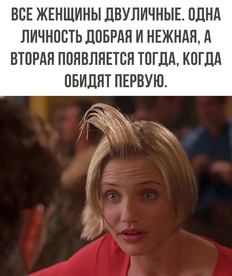ВСЕ ЖЕНЩИНЫ ДВУЛИЧНЫЕ. ОДНА ЛИЧНОСТЬ ДОБРАЯ И НЕЖНАЯ, А ВТОРАЯ ПОЯВЛЯЕТСЯ ТОГДА, КОГДА ОБИДЯТ ПЕРВУЮ.
