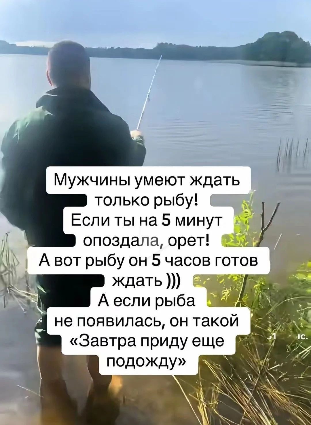 Мужчины умеют ждать только рыбу! Если ты на 5 минут опоздала, орет! А вот рыбу он 5 часов готов ждать ))) А если рыба не появилась, он такой «Завтра приду еще подожду»