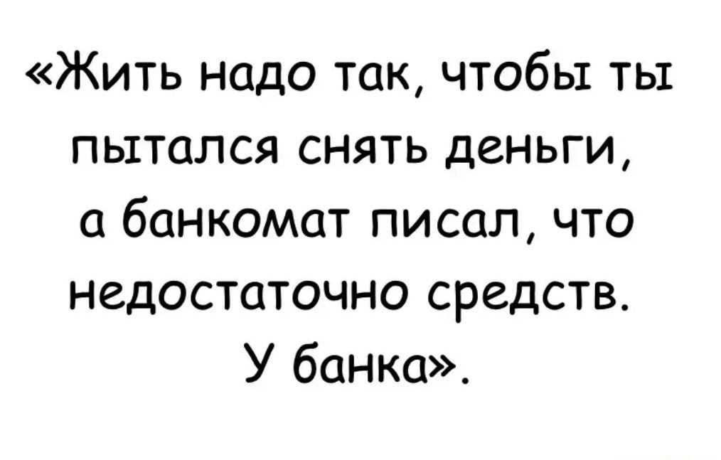 Жить надо так, чтобы ты пытался снять деньги, а банкомат писал, что недостаточно средств. У банка».