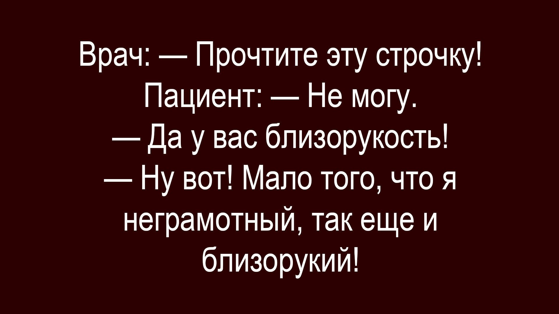 Врач: — Прочтите эту строчку! Пациент: — Не могу. — Да у вас близорукость! — Ну вот! Мало того, что я неграмотный, так еще и близорукий!