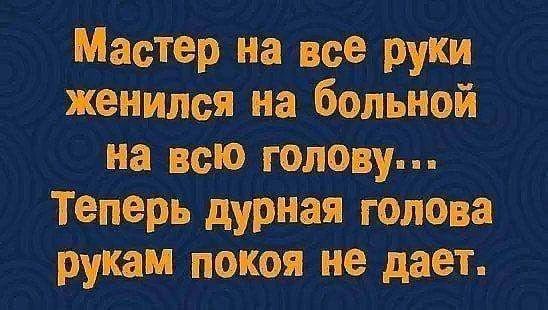 Мастер на все руки женился на больной на всю голову... Теперь дурная голова рукам покоя не дает.