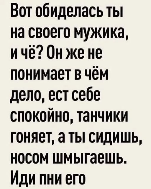 Вот обиделась ты на своего мужика, и чё? Он же не понимает в чём дело, ест себе спокойно, танчики гоняет, а ты сидишь, носом шмыгаешь. Иди пни его