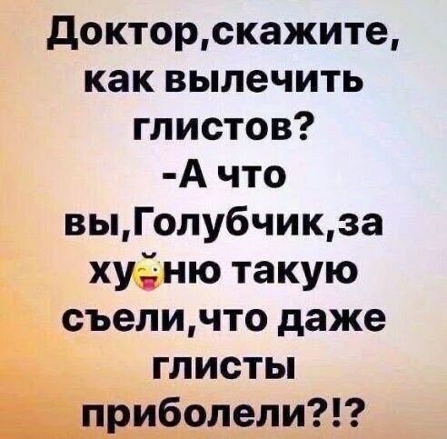 Доктор,скажите, как вылечить глистов? -А что вы, Голубчик,за хуню такую съели,что даже глисты приболели!?!?