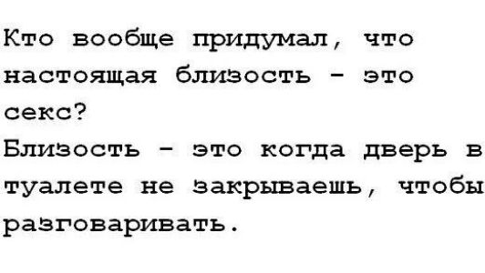 Кто вообще придумал, что настоящая близость - это секс? Близость - это когда дверь в туалете не закрываешь, чтобы разговаривать.