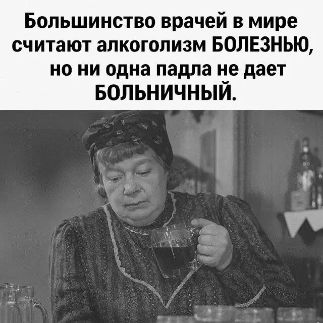 Большинство врачей в мире считают алкоголизм БОЛЕЗНЬЮ, но ни одна падла не дает БОЛЬНИЧНЫЙ.