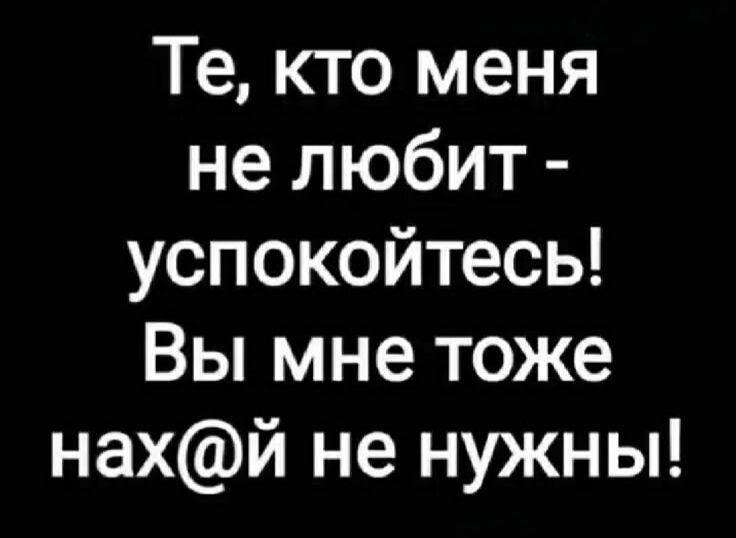 Те, кто меня не любит - успокойтесь! Вы мне тоже нах@й не нужны!