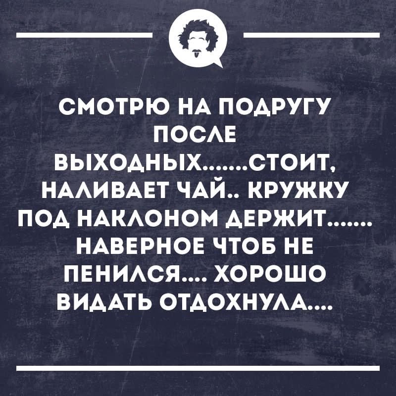 СМОТРЮ НА ПОДРУГУ ПОСЛЕ ВЫХОДНЫХ.......СТОИТ, НАЛИВАЕТ ЧАЙ.. КРУЖКУ ПОД НАКЛОНОМ ДЕРЖИТ....... НАВЕРНОЕ ЧТОБ НЕ ПЕНИЛСЯ.... ХОРОШО ВИДАТЬ ОТДОХНУЛА....