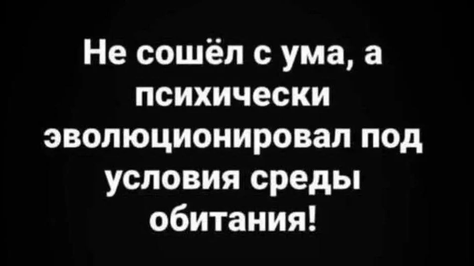 Не сошёл с ума, а психически эволюционировал под условия среды обитания!