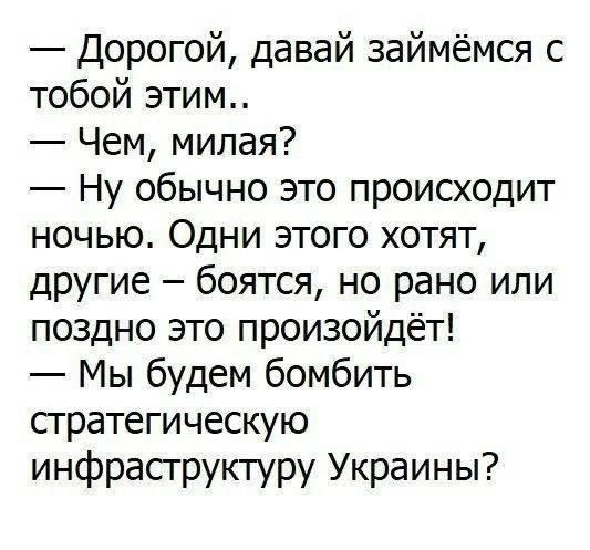 — Дорогой, давай займемся с тобой этим..
— Чем, милая?
— Ну обычно это происходит ночью. Одни этого хотят, другие — боятся, но рано или поздно это произойдет!
— Мы будем бомбить стратегическую инфраструктуру Украины?
