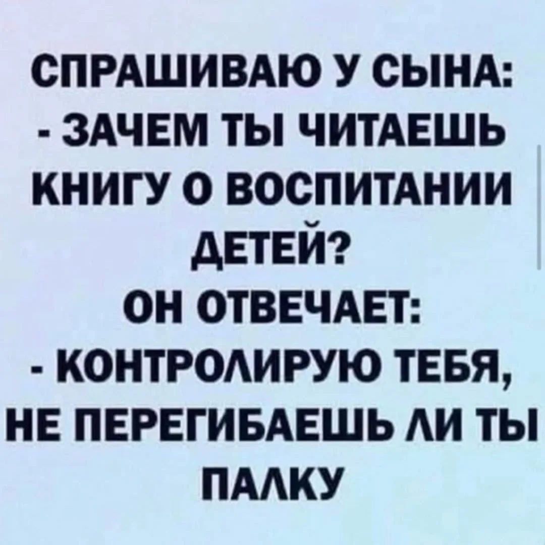 СПРАШИВАЮ У СЫНА: - ЗАЧЕМ ТЫ ЧИТАЕШЬ КНИГУ О ВОСПИТАНИИ ДЕТЕЙ? ОН ОТВЕЧАЕТ: - КОНТРОЛИРУЮ ТЕБЯ, НЕ ПЕРЕГИБАЕШЬ ЛИ ТЫ ПАЛКУ