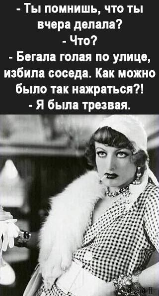 - Ты помнишь, что ты вчера делала?
- Что?
- Бегала голая по улице, избила соседа. Как можно было так нажраться?!
- Я была трезвая.