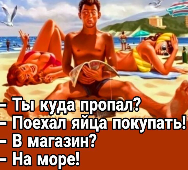 Ты куда пропал? Поехал яйца покупать! В магазин? На море!