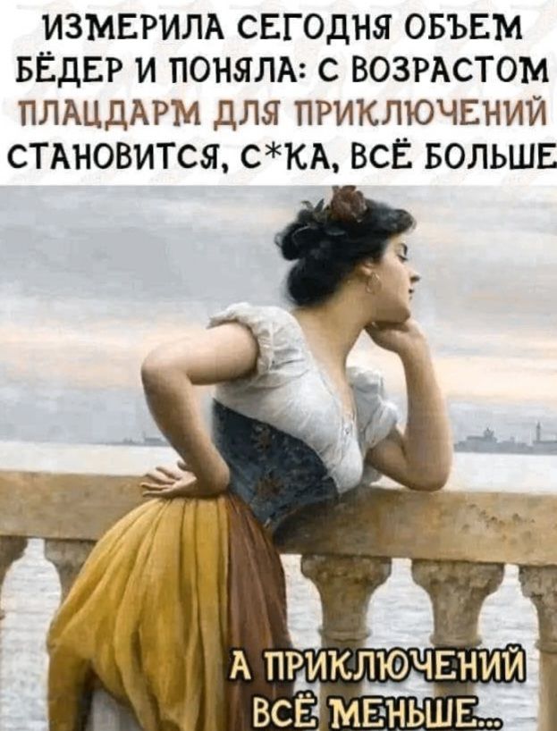 ИЗМЕРИЛА СЕГОДНЯ ОБЪЕМ БЁДЕР И ПОНЯЛА: С ВОЗРАСТОМ ПЛАЦДАРМ ДЛЯ ПРИКЛЮЧЕНИЙ СТАНОВИТСЯ, С*КА, ВСЁ БОЛЬШЕ А ПРИКЛЮЧЕНИЙ ВСЁ МЕНЬШЕ...