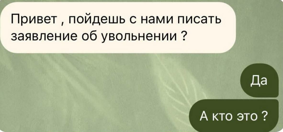 Привет, пойдешь с нами писать заявление об увольнении? Да А кто это?