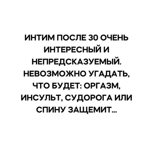 ИНТИМ ПОСЛЕ 30 ОЧЕНЬ ИНТЕРЕСНЫЙ И НЕПРЕДСКАЗУЕМЫЙ. НЕВОЗМОЖНО УГАДАТЬ, ЧТО БУДЕТ: ОРГАЗМ, ИНСУЛЬТ, СУДОРОГА ИЛИ СПИНУ ЗАЩЕМИТ...