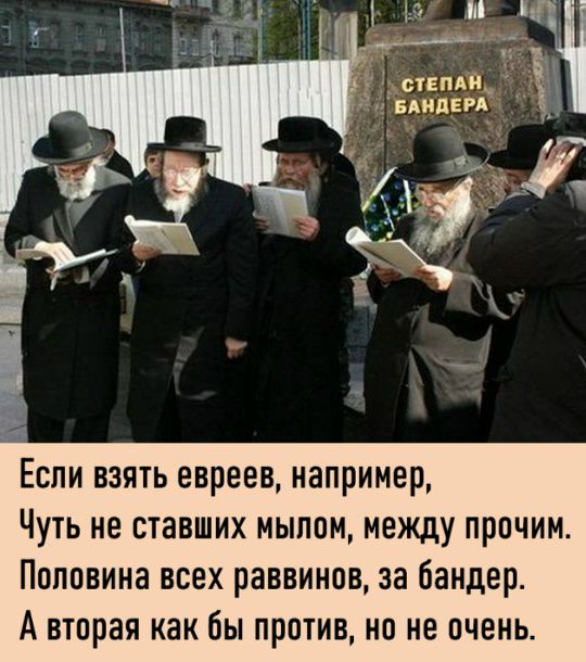 СТЕПАН БАНДЕРА. Если взять евреев, например, Чуть не ставших мылом, между прочим. Половина всех раввинов, за бандер. А вторая как бы против, но не очень.