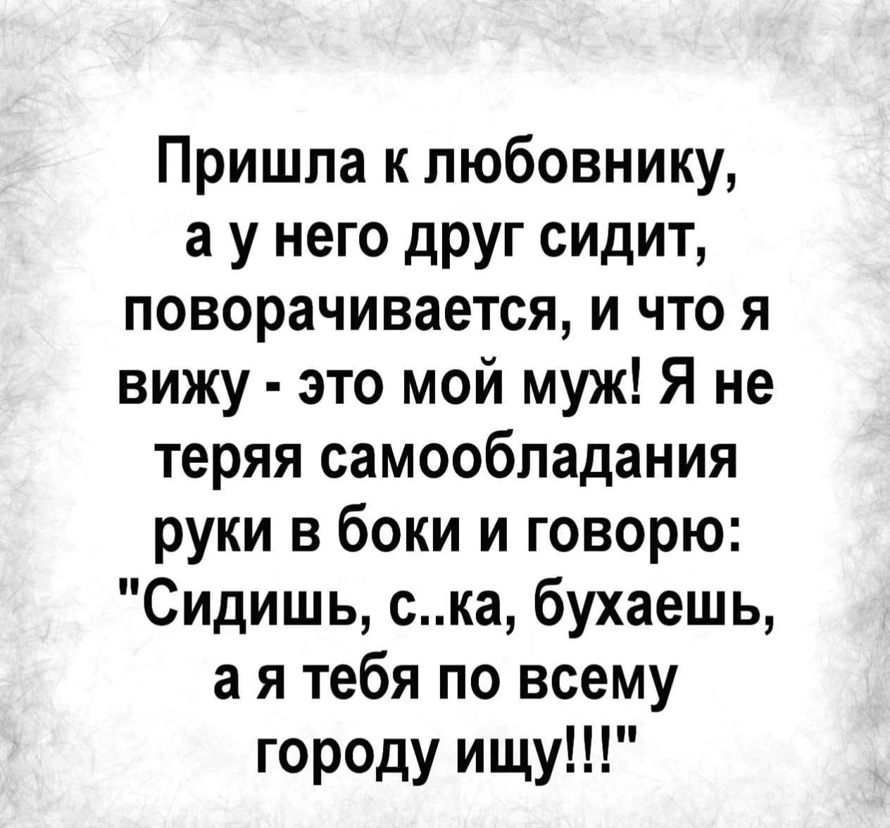 Пришла к любовнику, а у него друг сидит, поворачивается, и что я вижу - это мой муж! Я не теряя самообладания руки в боки и говорю: 