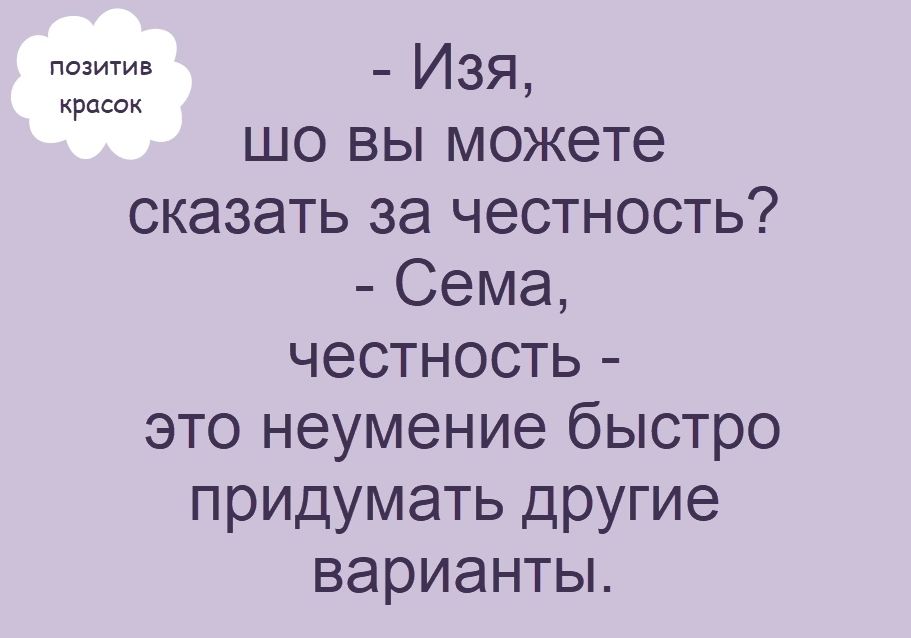 позитив красок - Изя, шо вы можете сказать за честность? - Сема, честность - это неумение быстро придумать другие варианты.
