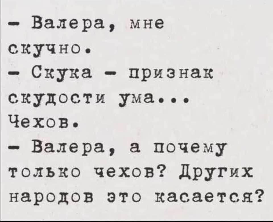 - Валера, мне скучно.
- Скука - признак скудости ума...
Чехов.
- Валера, а почему только чехов? Других народов это касается?