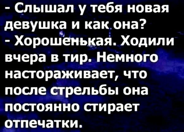 - Слышал у тебя новая девушка и как она?
- Хорошенькая. Ходили вчера в тир. Немного настораживает, что после стрельбы она постоянно стирает отпечатки.