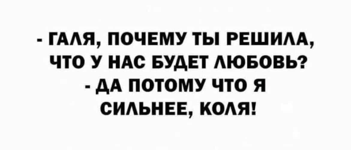 - ГАЛЯ, ПОЧЕМУ ТЫ РЕШИЛА, ЧТО У НАС БУДЕТ ЛЮБОВЬ? - ДА ПОТОМУ ЧТО Я СИЛЬНЕЕ, КОЛЯ!