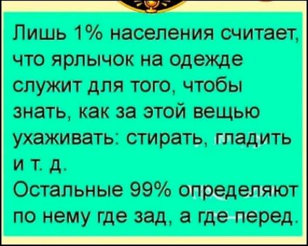 Лишь 1% населения считает, что ярлычок на одежде служит для того, чтобы знать, как за этой вещью ухаживать: стирать, гладить и т. д. Остальные 99% определяют по нему где зад, а где перед.