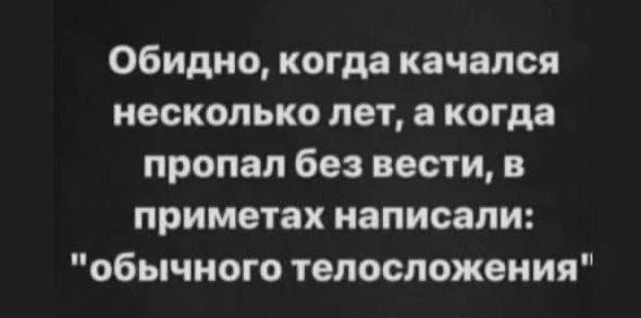 Обидно, когда качался несколько лет, а когда пропал без вести, в приметах написали: 