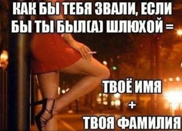КАК БЫ ТЕБЯ ЗВАЛИ, ЕСЛИ БЫ ТЫ БЫЛ(А) ШЛЮХОЙ = ТВОЁ ИМЯ + ТВОЯ ФАМИЛИЯ