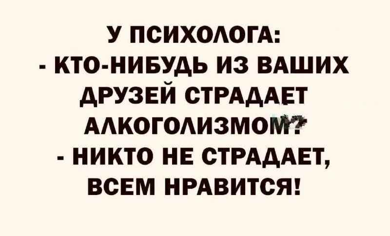 У ПСИХОЛОГА: - КТО-НИБУДЬ ИЗ ВАШИХ ДРУЗЕЙ СТРАДАЕТ АЛКОГОЛИЗМОМ? - НИКТО НЕ СТРАДАЕТ, ВСЕМ НРАВИТСЯ!