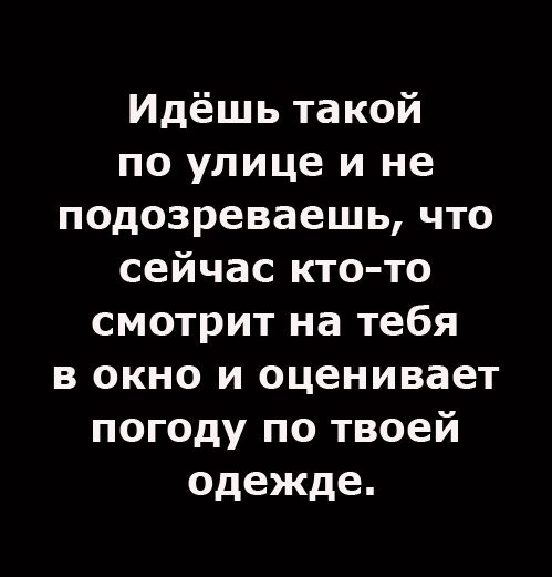 Идёшь такой по улице и не подозреваешь, что сейчас кто-то смотрит на тебя в окно и оценивает погоду по твоей одежде.