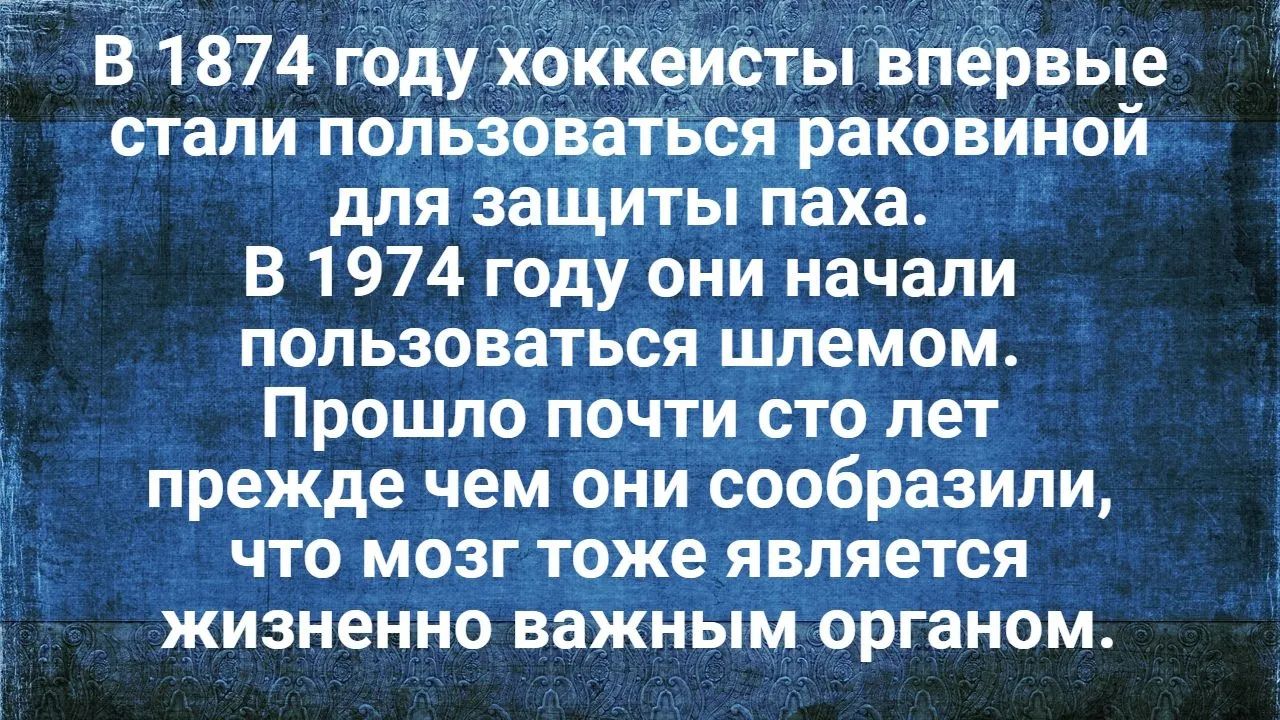 В 1874 году хоккеисты впервые стали пользоваться раковиной для защиты паха. В 1974 году они начали пользоваться шлемом. Прошло почти сто лет прежде чем они сообразили, что мозг тоже является жизненно важным органом.