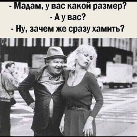 - Мадам, у вас какой размер?
- А у вас?
- Ну, зачем же сразу хамить?