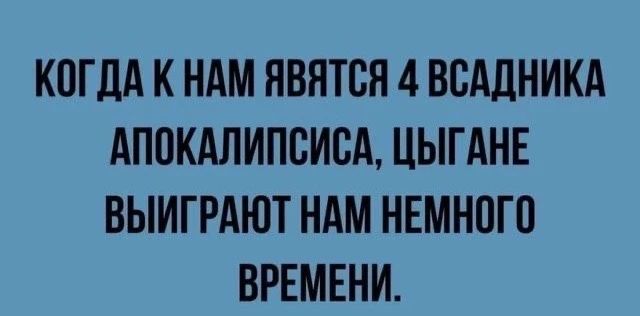 КОГДА К НАМ ЯВЯТСЯ 4 ВСАДНИКА АПОКАЛИПСИСА, ЦЫГАНЕ ВЫИГРАЮТ НАМ НЕМНОГО ВРЕМЕНИ.